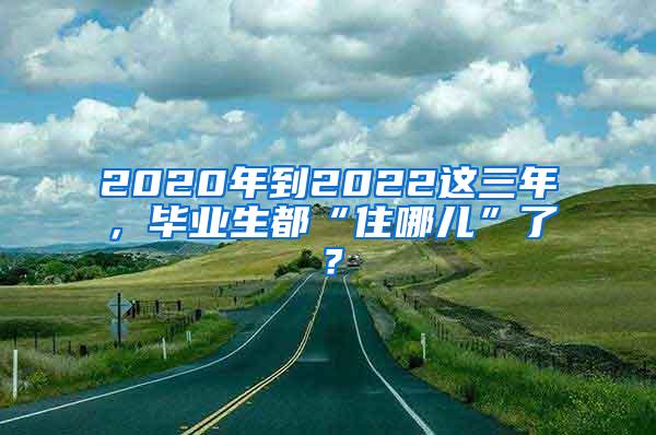 2020年到2022这三年，毕业生都“住哪儿”了？