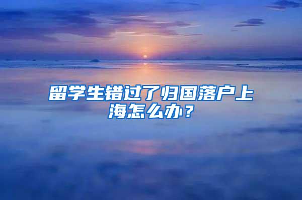 留学生错过了归国落户上海怎么办？