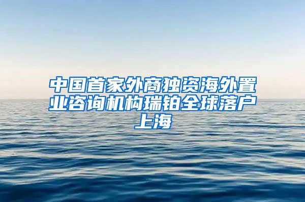 中国首家外商独资海外置业咨询机构瑞铂全球落户上海