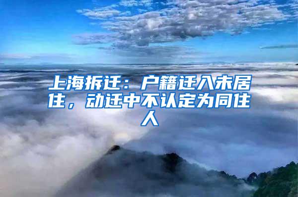 上海拆迁：户籍迁入未居住，动迁中不认定为同住人