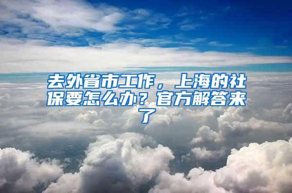 去外省市工作，上海的社保要怎么办？官方解答来了