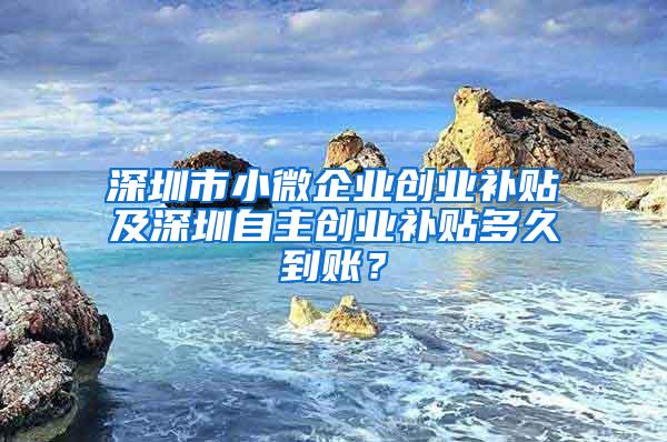 深圳市小微企业创业补贴及深圳自主创业补贴多久到账？