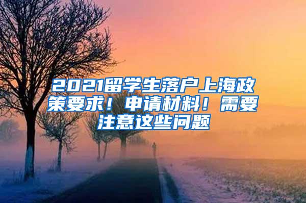 2021留学生落户上海政策要求！申请材料！需要注意这些问题