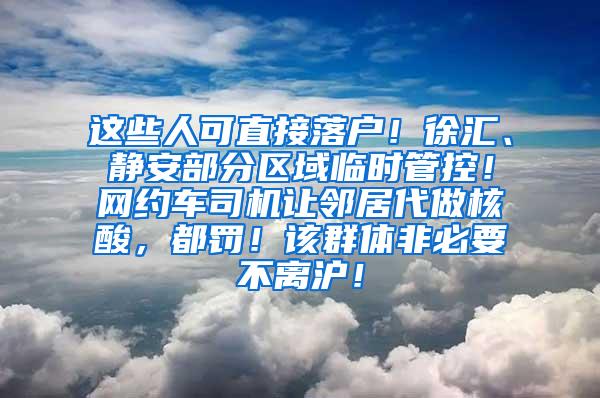 这些人可直接落户！徐汇、静安部分区域临时管控！网约车司机让邻居代做核酸，都罚！该群体非必要不离沪！