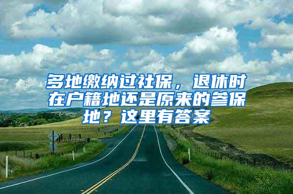 多地缴纳过社保，退休时在户籍地还是原来的参保地？这里有答案