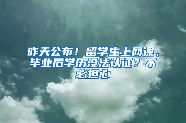 昨天公布！留学生上网课，毕业后学历没法认证？不必担心