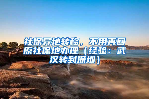 社保异地转移，不用再回原社保地办理（经验：武汉转到深圳）