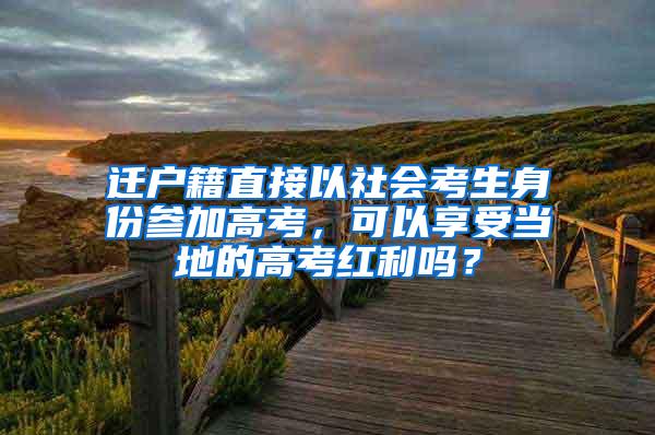 迁户籍直接以社会考生身份参加高考，可以享受当地的高考红利吗？