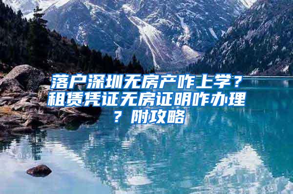 落户深圳无房产咋上学？租赁凭证无房证明咋办理？附攻略