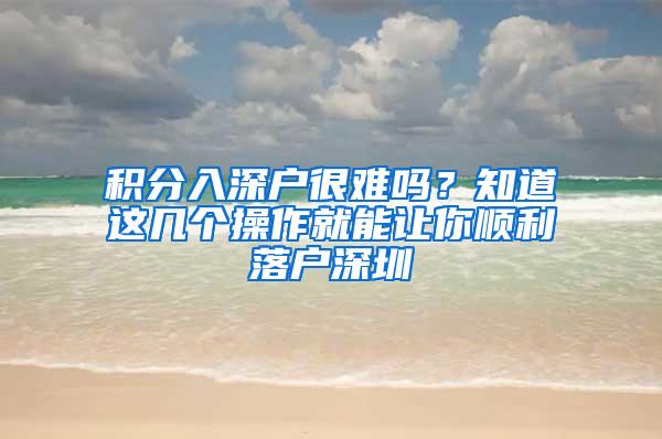 积分入深户很难吗？知道这几个操作就能让你顺利落户深圳