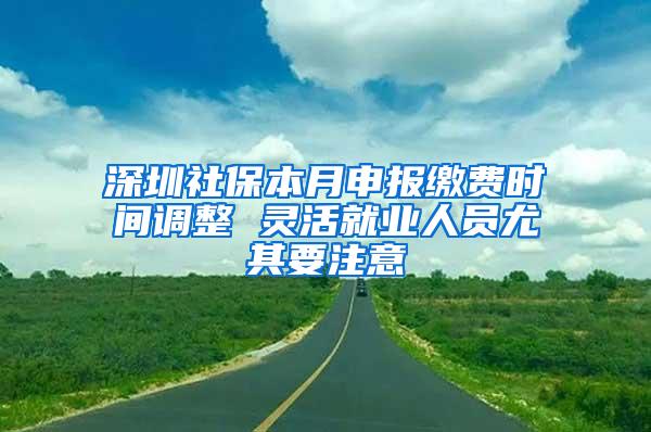 深圳社保本月申报缴费时间调整 灵活就业人员尤其要注意