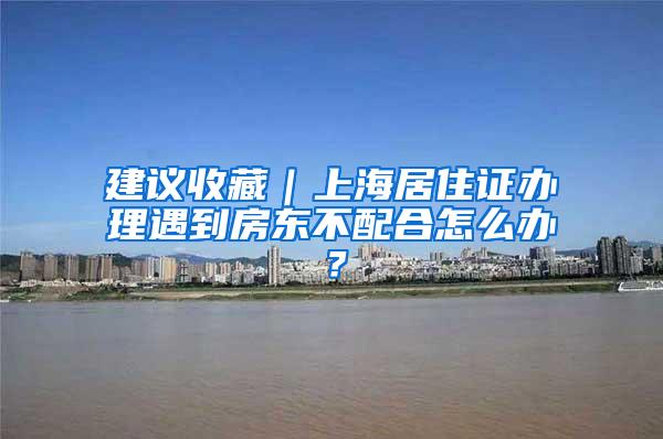 建议收藏｜上海居住证办理遇到房东不配合怎么办？