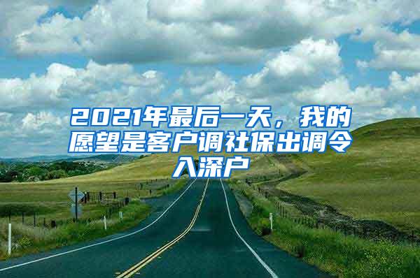 2021年最后一天，我的愿望是客户调社保出调令入深户