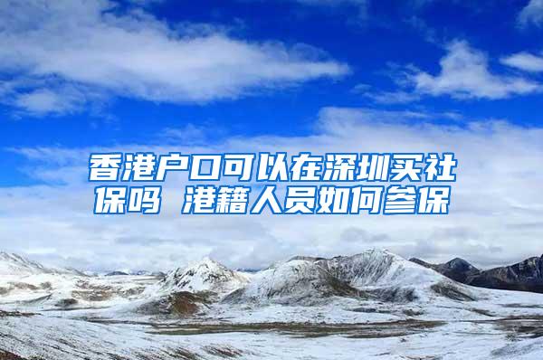 香港户口可以在深圳买社保吗 港籍人员如何参保