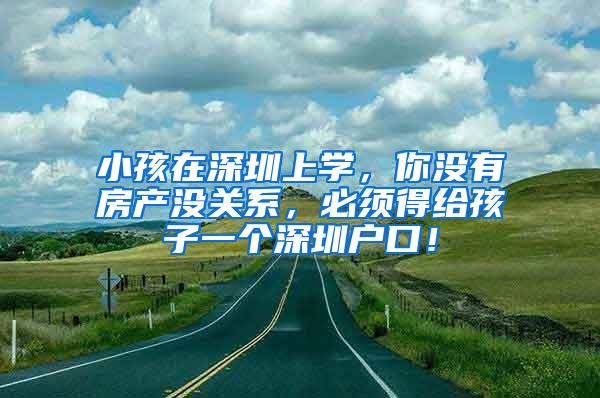 小孩在深圳上学，你没有房产没关系，必须得给孩子一个深圳户口！