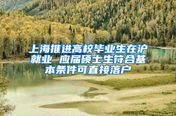 上海推进高校毕业生在沪就业 应届硕士生符合基本条件可直接落户