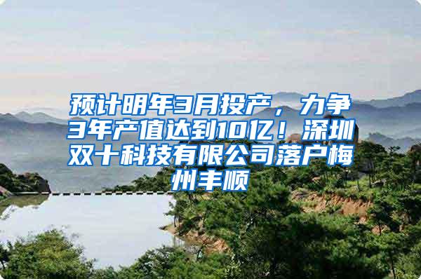 预计明年3月投产，力争3年产值达到10亿！深圳双十科技有限公司落户梅州丰顺