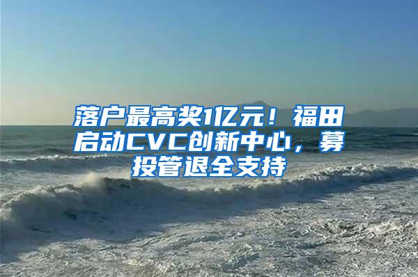 落户最高奖1亿元！福田启动CVC创新中心，募投管退全支持