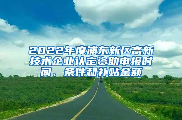 2022年度浦东新区高新技术企业认定资助申报时间、条件和补贴金额