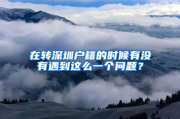 在转深圳户籍的时候有没有遇到这么一个问题？