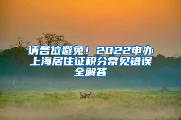 请各位避免！2022申办上海居住证积分常见错误全解答