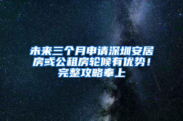 未来三个月申请深圳安居房或公租房轮候有优势！完整攻略奉上