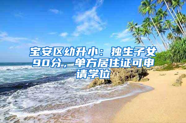 宝安区幼升小：独生子女90分，单方居住证可申请学位