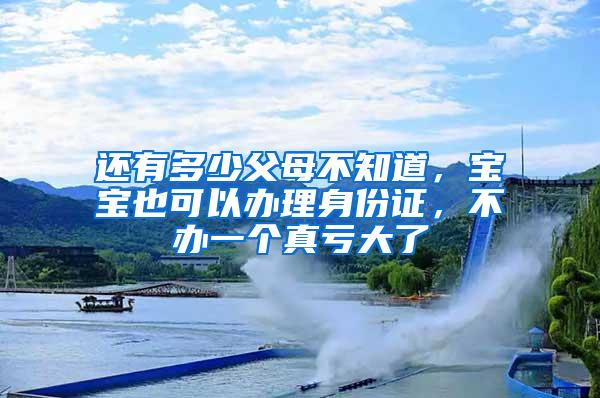 还有多少父母不知道，宝宝也可以办理身份证，不办一个真亏大了