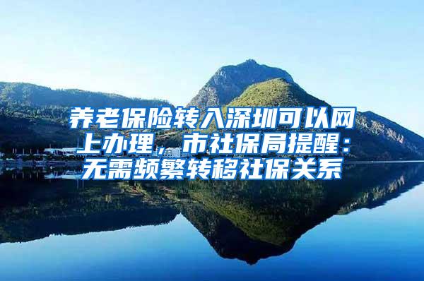 养老保险转入深圳可以网上办理，市社保局提醒：无需频繁转移社保关系