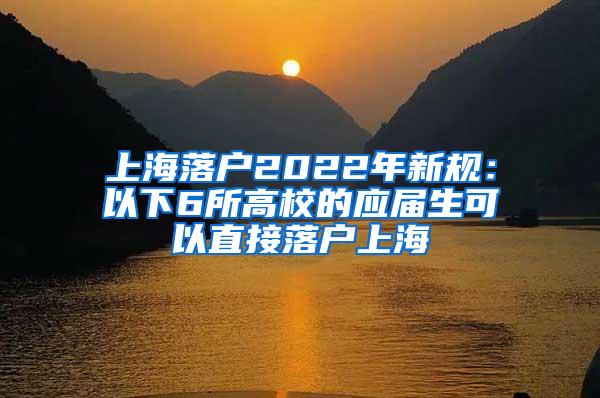 上海落户2022年新规：以下6所高校的应届生可以直接落户上海