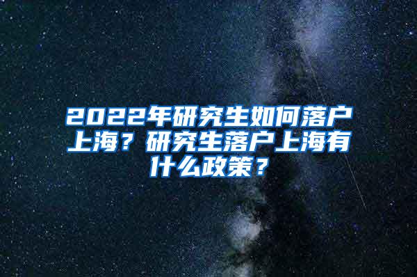 2022年研究生如何落户上海？研究生落户上海有什么政策？