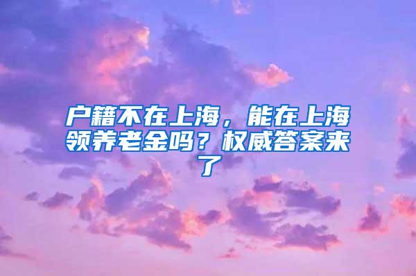 户籍不在上海，能在上海领养老金吗？权威答案来了