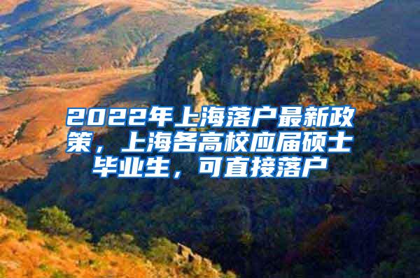 2022年上海落户最新政策，上海各高校应届硕士毕业生，可直接落户