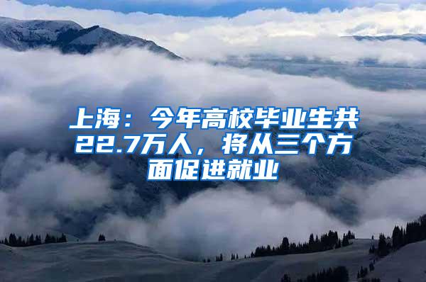 上海：今年高校毕业生共22.7万人，将从三个方面促进就业