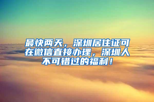 最快两天，深圳居住证可在微信直接办理，深圳人不可错过的福利！