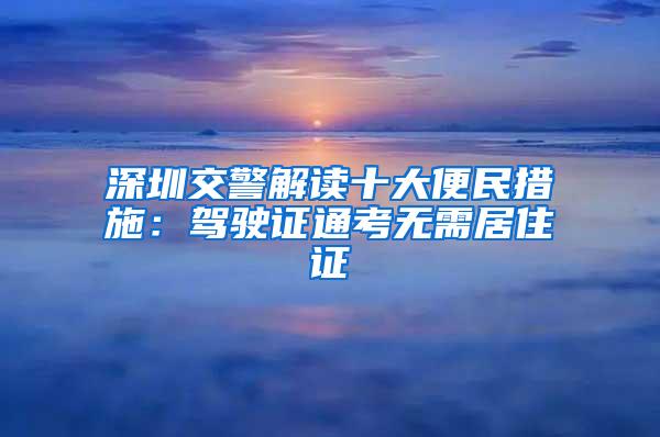 深圳交警解读十大便民措施：驾驶证通考无需居住证