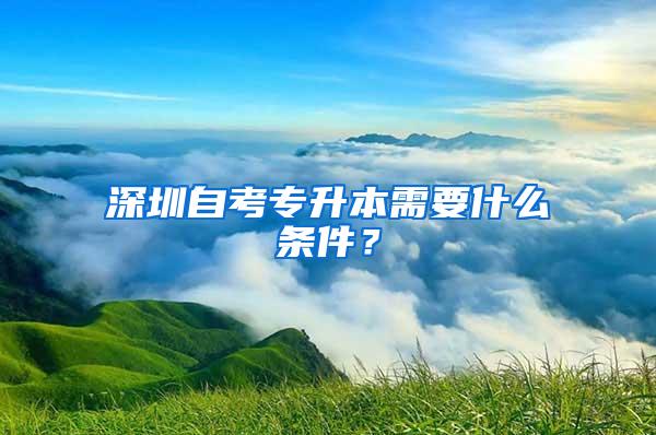 深圳自考专升本需要什么条件？