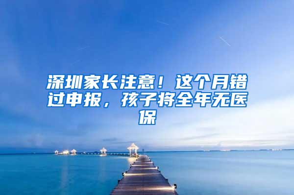 深圳家长注意！这个月错过申报，孩子将全年无医保