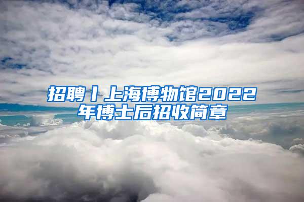 招聘丨上海博物馆2022年博士后招收简章