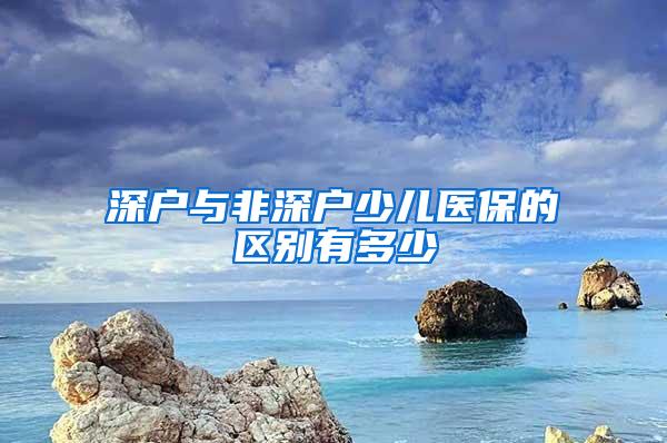 深户与非深户少儿医保的区别有多少