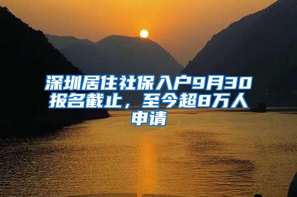 深圳居住社保入户9月30报名截止，至今超8万人申请