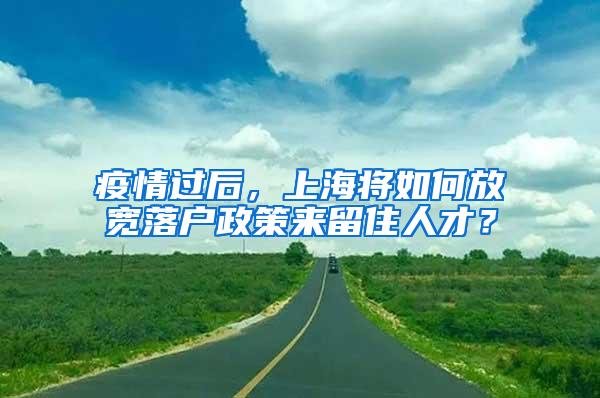 疫情过后，上海将如何放宽落户政策来留住人才？