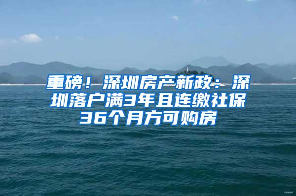 重磅！深圳房产新政：深圳落户满3年且连缴社保36个月方可购房