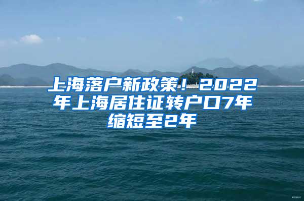 上海落户新政策！2022年上海居住证转户口7年缩短至2年