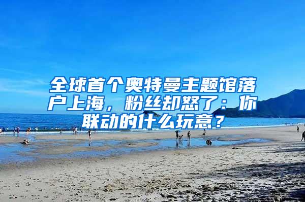 全球首个奥特曼主题馆落户上海，粉丝却怒了：你联动的什么玩意？