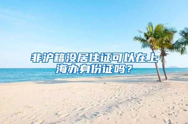 非沪籍没居住证可以在上海办身份证吗？