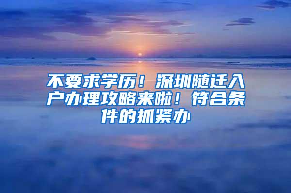 不要求学历！深圳随迁入户办理攻略来啦！符合条件的抓紧办