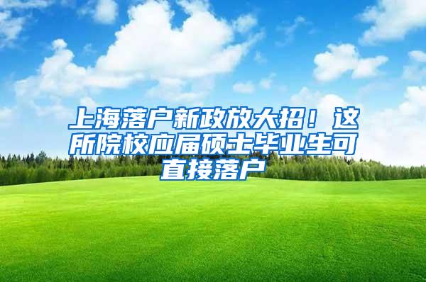 上海落户新政放大招！这所院校应届硕士毕业生可直接落户