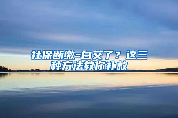 社保断缴=白交了？这三种方法教你补救