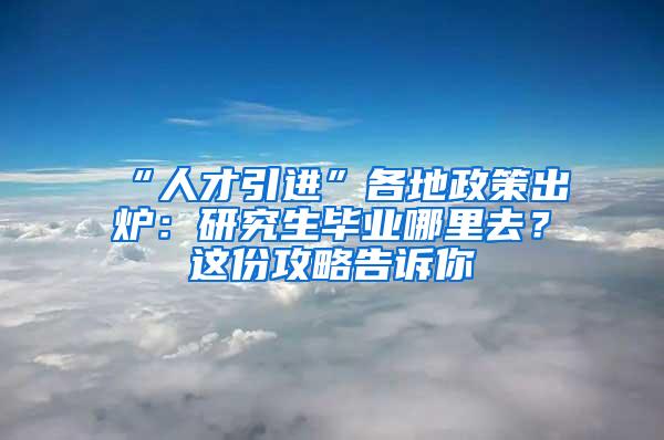 “人才引进”各地政策出炉：研究生毕业哪里去？这份攻略告诉你